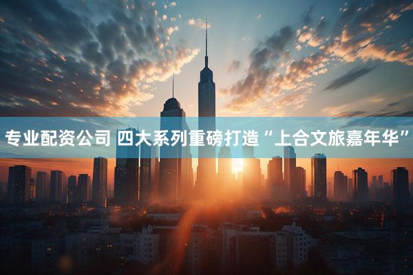 专业配资公司 四大系列重磅打造“上合文旅嘉年华”