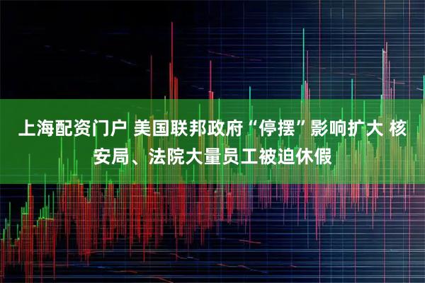 上海配资门户 美国联邦政府“停摆”影响扩大 核安局、法院大量员工被迫休假