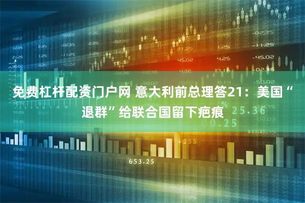 免费杠杆配资门户网 意大利前总理答21：美国“退群”给联合国留下疤痕