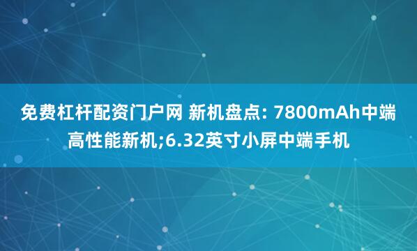 免费杠杆配资门户网 新机盘点: 7800mAh中端高性能新机;6.32英寸小屏中端手机