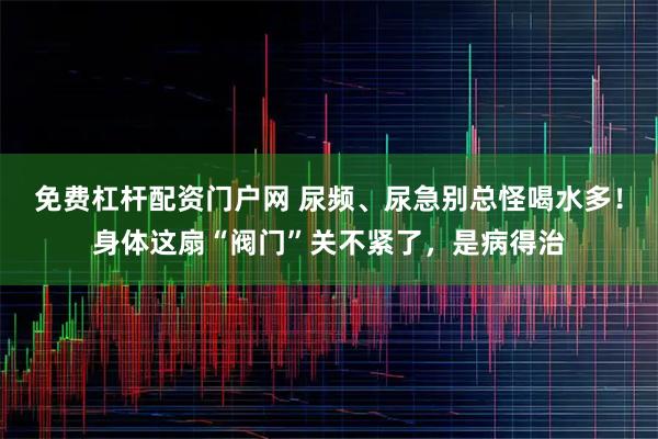 免费杠杆配资门户网 尿频、尿急别总怪喝水多!身体这扇“阀门”关不紧了,是病得治