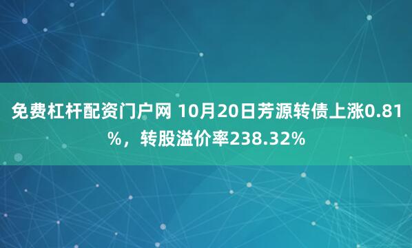免费杠杆配资门户网 10月20日芳源转债上涨0.81%,转股溢价率238.32%