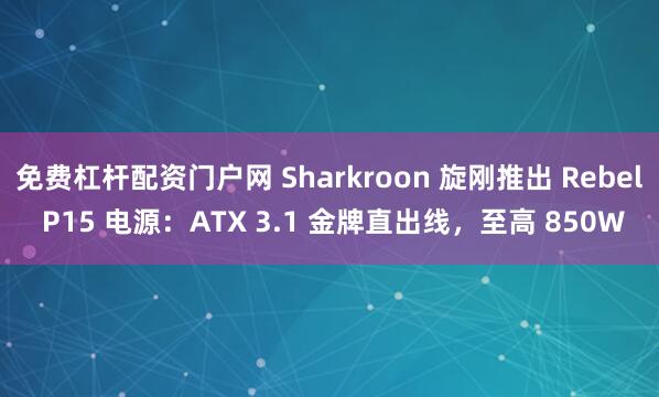 免费杠杆配资门户网 Sharkroon 旋刚推出 Rebel P15 电源：ATX 3.1 金牌直出线，至高 850W