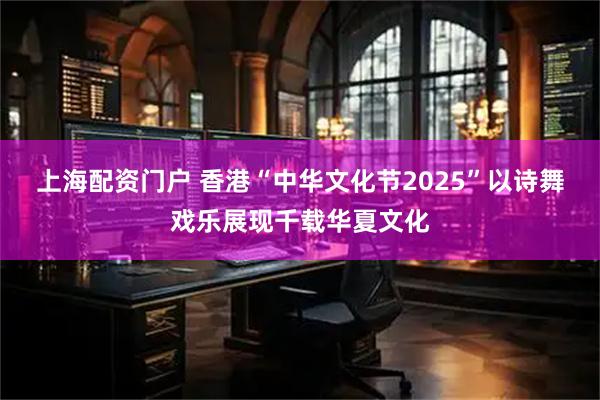 上海配资门户 香港“中华文化节2025”以诗舞戏乐展现千载华夏文化