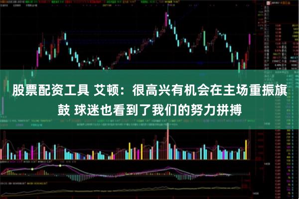 股票配资工具 艾顿：很高兴有机会在主场重振旗鼓 球迷也看到了我们的努力拼搏