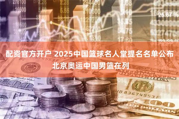 配资官方开户 2025中国篮球名人堂提名名单公布 北京奥运中国男篮在列