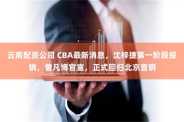 云南配资公司 CBA最新消息，沈梓捷第一阶段报销，曾凡博官宣，正式回归北京首钢