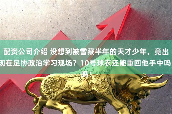 配资公司介绍 没想到被雪藏半年的天才少年，竟出现在足协政治学习现场？10号球衣还能重回他手中吗！