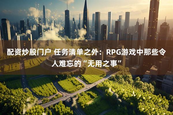 配资炒股门户 任务清单之外:RPG游戏中那些令人难忘的“无用之事”