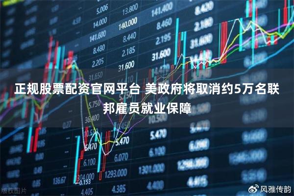 正规股票配资官网平台 美政府将取消约5万名联邦雇员就业保障