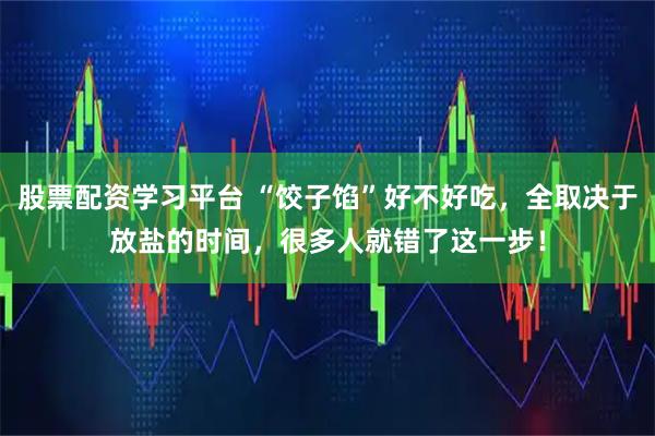 股票配资学习平台 “饺子馅”好不好吃，全取决于放盐的时间，很多人就错了这一步！