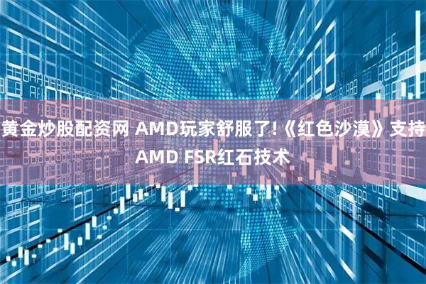 黄金炒股配资网 AMD玩家舒服了!《红色沙漠》支持AMD FSR红石技术