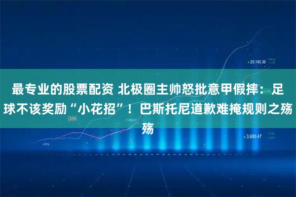 最专业的股票配资 北极圈主帅怒批意甲假摔:足球不该奖励“小花招”!巴斯托尼道歉难掩规则之殇