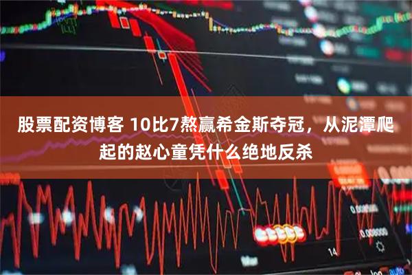 股票配资博客 10比7熬赢希金斯夺冠,从泥潭爬起的赵心童凭什么绝地反杀