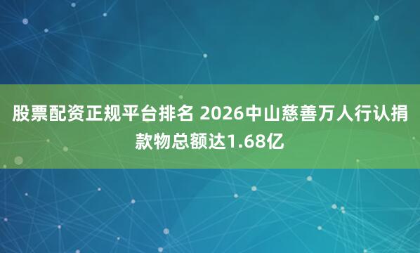 股票配资正规平台排名 2026中山慈善万人行认捐款物总额达1.68亿