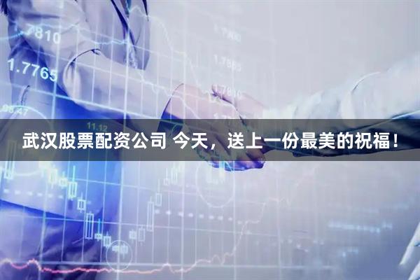 武汉股票配资公司 今天，送上一份最美的祝福！