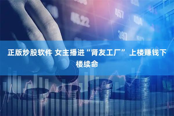 正版炒股软件 女主播进“肾友工厂” 上楼赚钱下楼续命