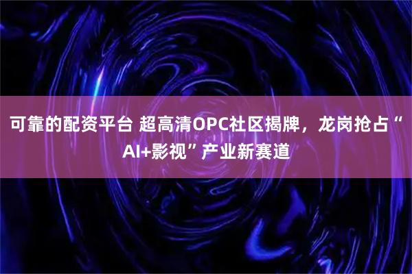 可靠的配资平台 超高清OPC社区揭牌，龙岗抢占“AI+影视”产业新赛道