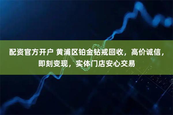 配资官方开户 黄浦区铂金钻戒回收,高价诚信,即刻变现,实体门店安心交易