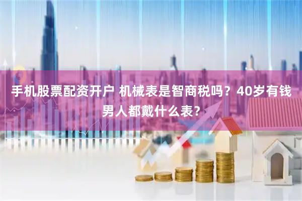 手机股票配资开户 机械表是智商税吗?40岁有钱男人都戴什么表?