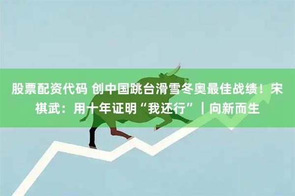 股票配资代码 创中国跳台滑雪冬奥最佳战绩！宋祺武：用十年证明“我还行”｜向新而生