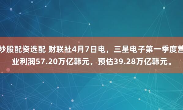 炒股配资选配 财联社4月7日电，三星电子第一季度营业利润57.20万亿韩元，预估39.28万亿韩元。
