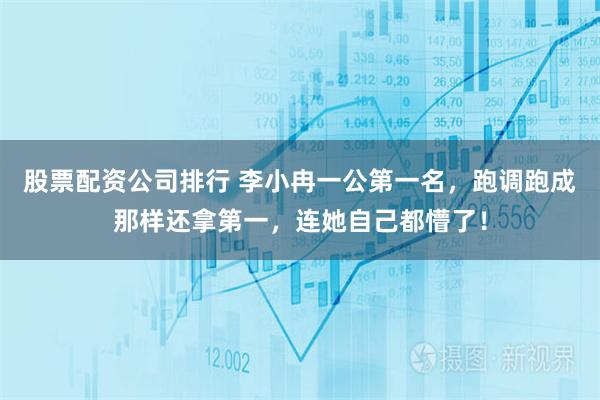 股票配资公司排行 李小冉一公第一名，跑调跑成那样还拿第一，连她自己都懵了！
