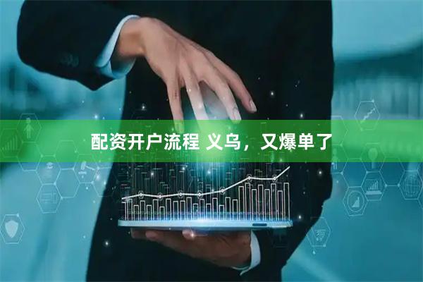 配资开户流程 义乌，又爆单了