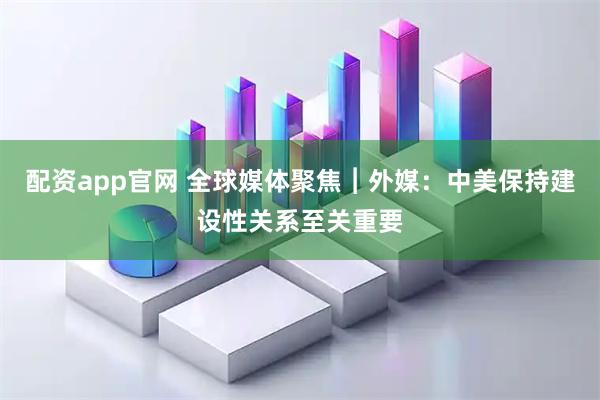 配资app官网 全球媒体聚焦︱外媒：中美保持建设性关系至关重要