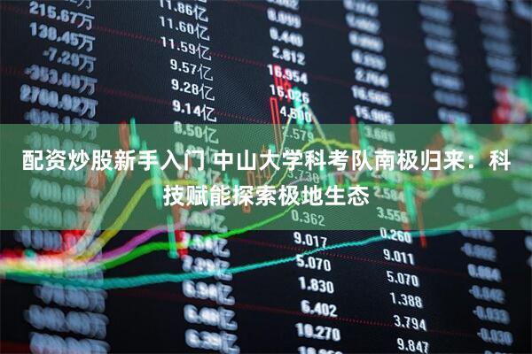配资炒股新手入门 中山大学科考队南极归来：科技赋能探索极地生态