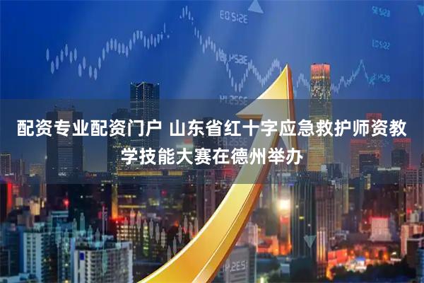 配资专业配资门户 山东省红十字应急救护师资教学技能大赛在德州举办