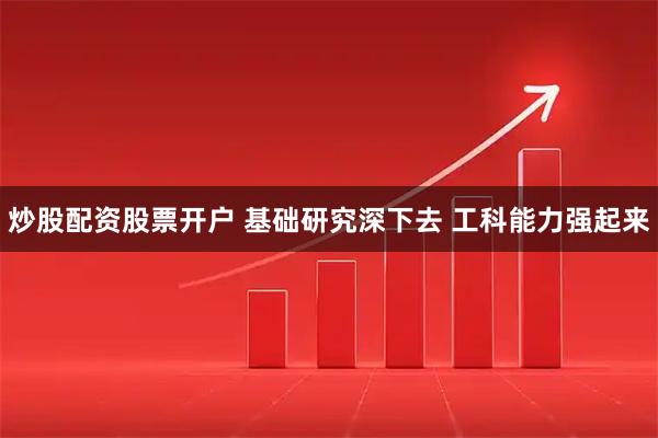 炒股配资股票开户 基础研究深下去 工科能力强起来