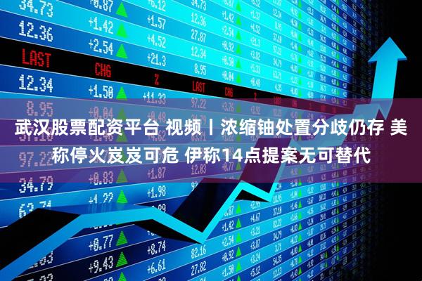 武汉股票配资平台 视频丨浓缩铀处置分歧仍存 美称停火岌岌可危 伊称14点提案无可替代