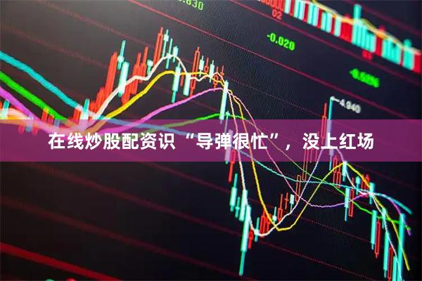 在线炒股配资识 “导弹很忙”，没上红场