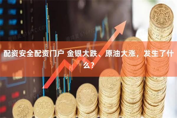 配资安全配资门户 金银大跌、原油大涨，发生了什么？