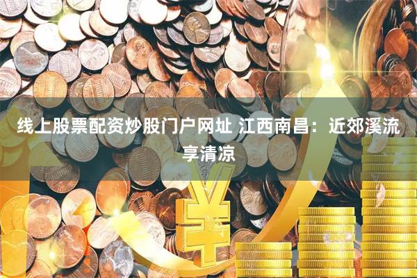 线上股票配资炒股门户网址 江西南昌：近郊溪流享清凉