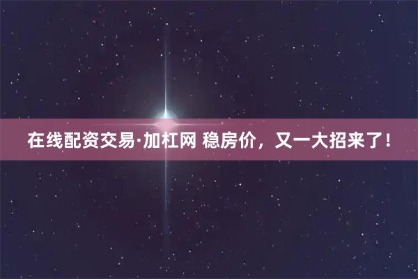 在线配资交易·加杠网 稳房价，又一大招来了！